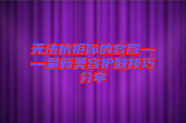 無法抗拒你的容顏——最新美容護膚技巧分享