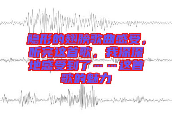 隱形的翅膀歌曲感受，聽(tīng)完這首歌，我深深地感受到了……這首歌的魅力