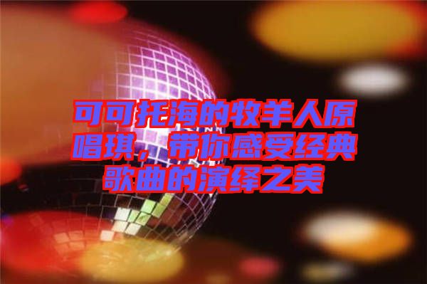 可可托海的牧羊人原唱琪，帶你感受經典歌曲的演繹之美