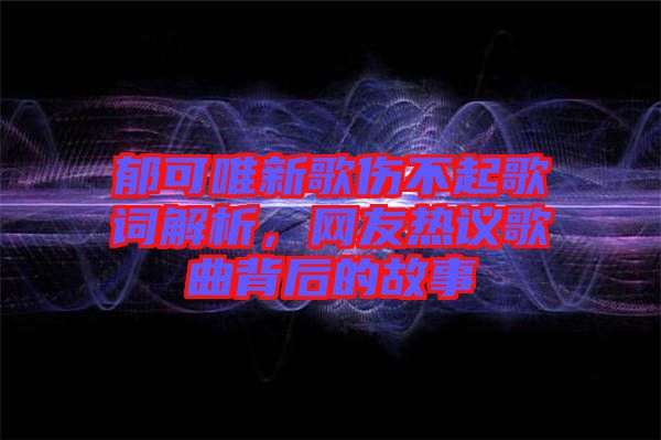 郁可唯新歌傷不起歌詞解析，網友熱議歌曲背后的故事