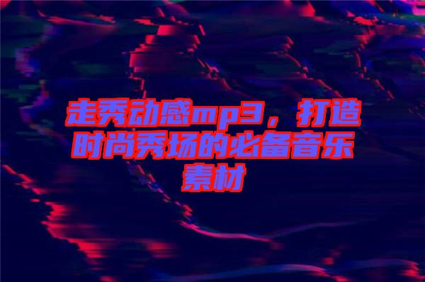 走秀動感mp3，打造時尚秀場的必備音樂素材