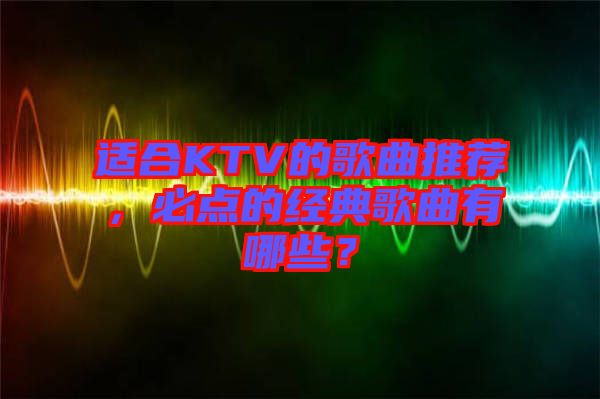 適合KTV的歌曲推薦，必點的經(jīng)典歌曲有哪些？