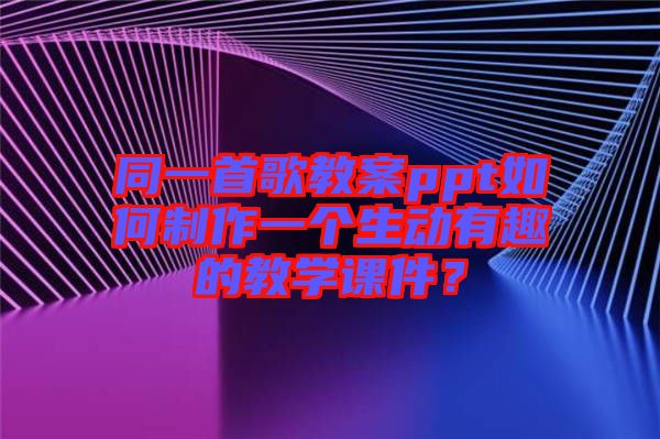 同一首歌教案ppt如何制作一個生動有趣的教學(xué)課件？