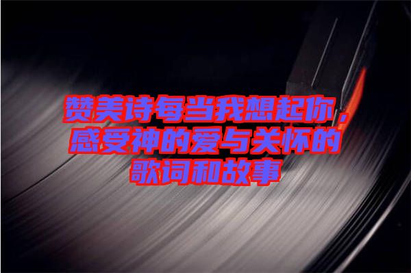 贊美詩每當我想起你，感受神的愛與關懷的歌詞和故事