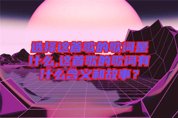 選擇這首歌的歌詞是什么,這首歌的歌詞有什么含義和故事？