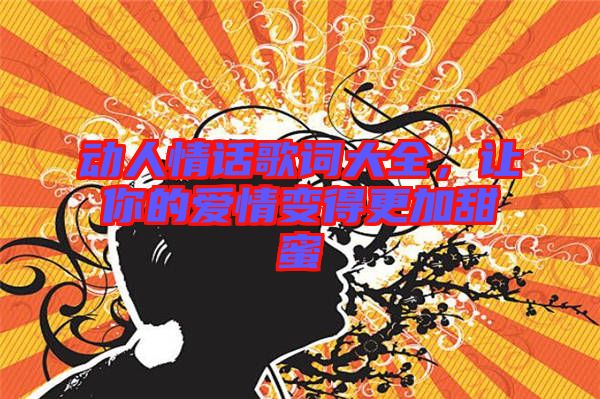 動人情話歌詞大全，讓你的愛情變得更加甜蜜