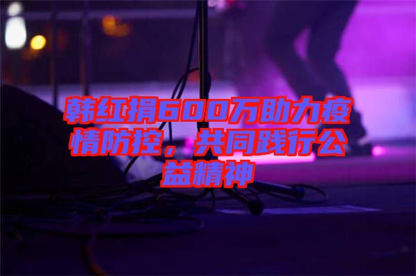 韓紅捐600萬助力疫情防控，共同踐行公益精神