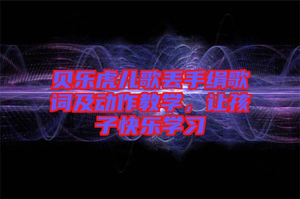 貝樂虎兒歌丟手絹歌詞及動作教學，讓孩子快樂學習