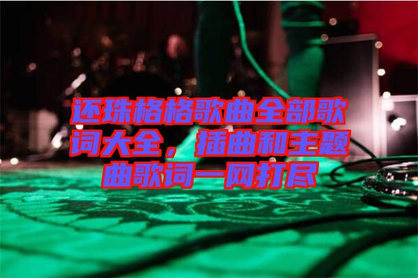 還珠格格歌曲全部歌詞大全，插曲和主題曲歌詞一網(wǎng)打盡