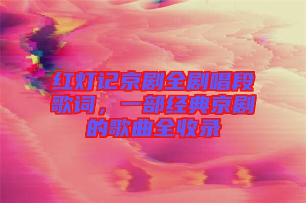 紅燈記京劇全劇唱段歌詞，一部經典京劇的歌曲全收錄