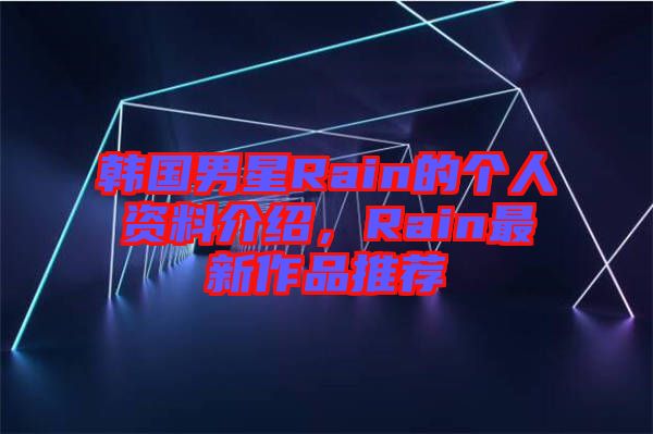 韓國男星Rain的個人資料介紹，Rain最新作品推薦