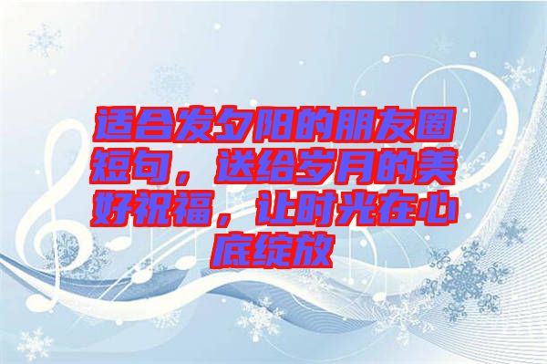 適合發(fā)夕陽的朋友圈短句，送給歲月的美好祝福，讓時光在心底綻放