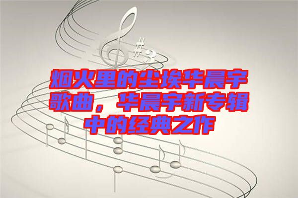 煙火里的塵埃華晨宇歌曲，華晨宇新專輯中的經典之作