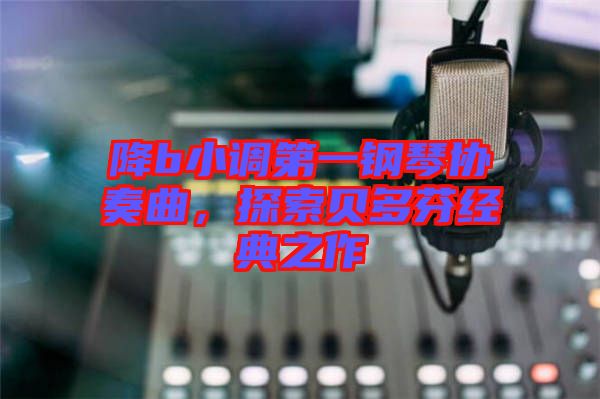 降b小調第一鋼琴協奏曲，探索貝多芬經典之作