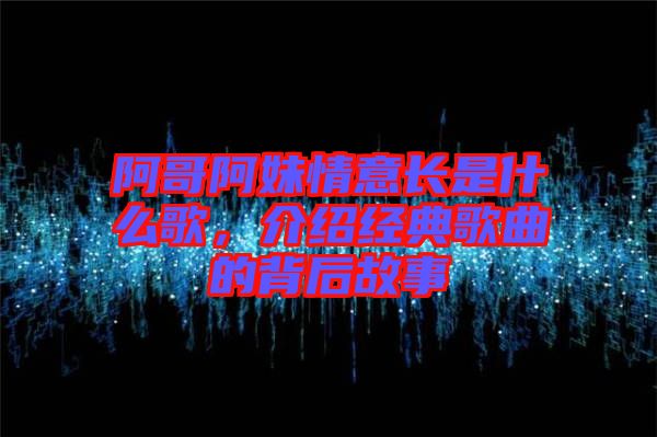 阿哥阿妹情意長是什么歌，介紹經(jīng)典歌曲的背后故事