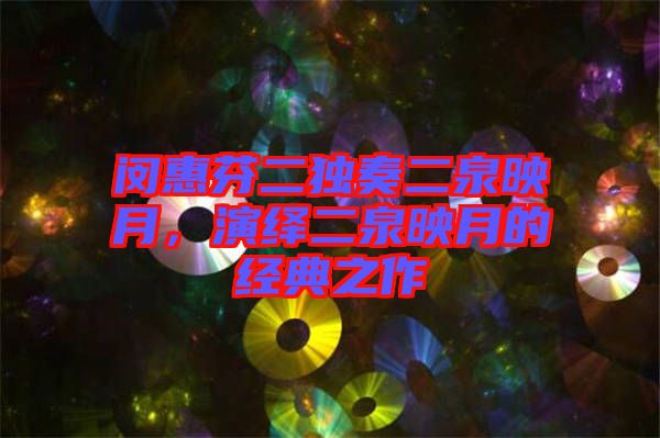 閔惠芬二獨奏二泉映月，演繹二泉映月的經(jīng)典之作