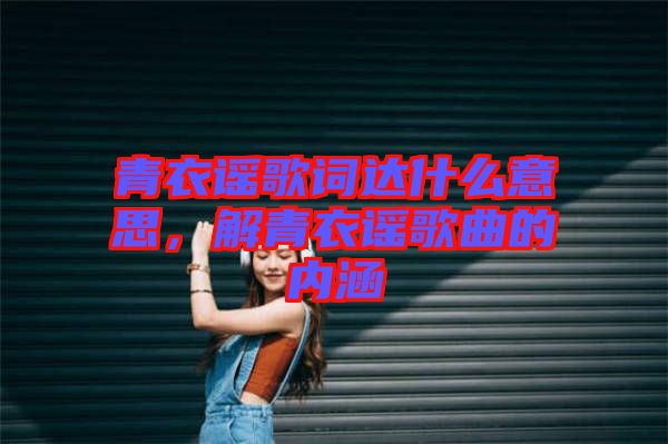 青衣謠歌詞達什么意思，解青衣謠歌曲的內涵