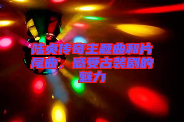 陸貞傳奇主題曲和片尾曲，感受古裝劇的魅力