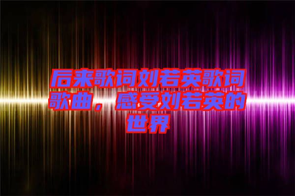 后來歌詞劉若英歌詞歌曲，感受劉若英的世界