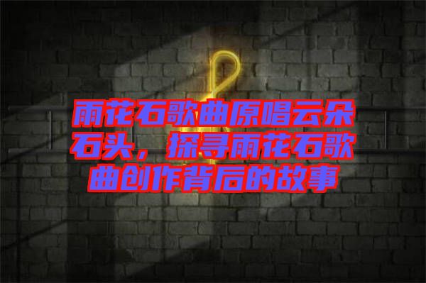 雨花石歌曲原唱云朵石頭，探尋雨花石歌曲創作背后的故事