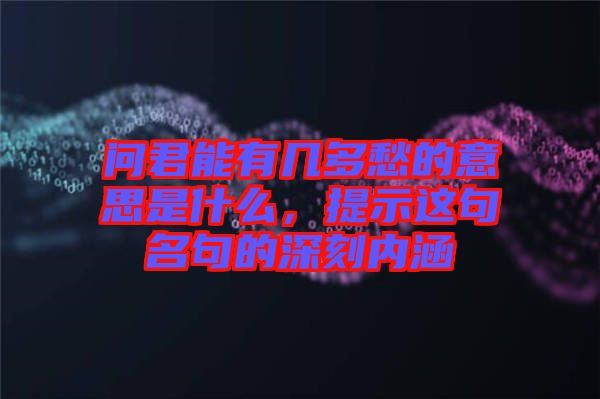 問(wèn)君能有幾多愁的意思是什么，提示這句名句的深刻內(nèi)涵