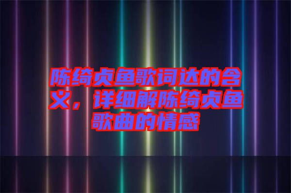 陳綺貞魚歌詞達的含義，詳細解陳綺貞魚歌曲的情感