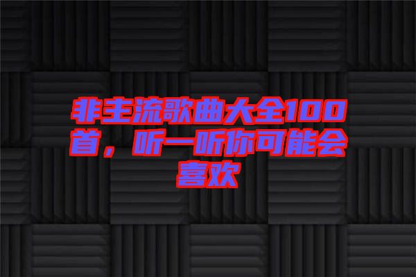 非主流歌曲大全100首，聽一聽你可能會喜歡