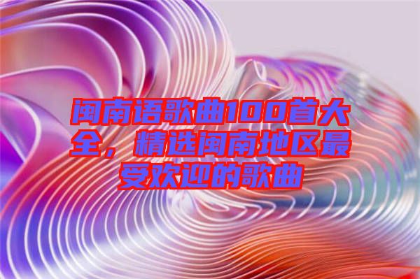 閩南語(yǔ)歌曲100首大全，精選閩南地區(qū)最受歡迎的歌曲