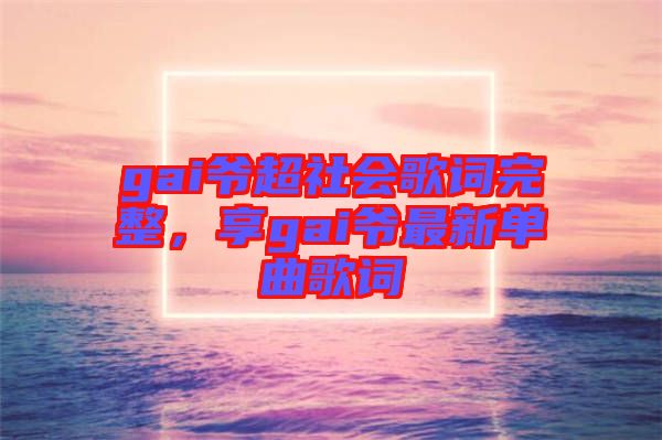 gai爺超社會歌詞完整，享gai爺最新單曲歌詞